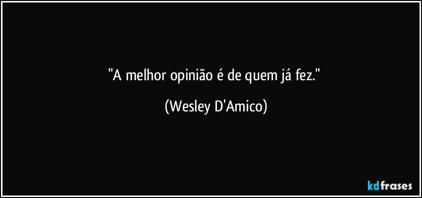 "A melhor opinião é de quem já fez." (Wesley D'Amico)