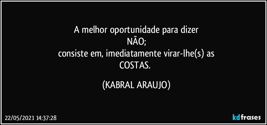 A melhor oportunidade para dizer
NÃO;
consiste em, imediatamente virar-lhe(s) as
COSTAS. (KABRAL ARAUJO)