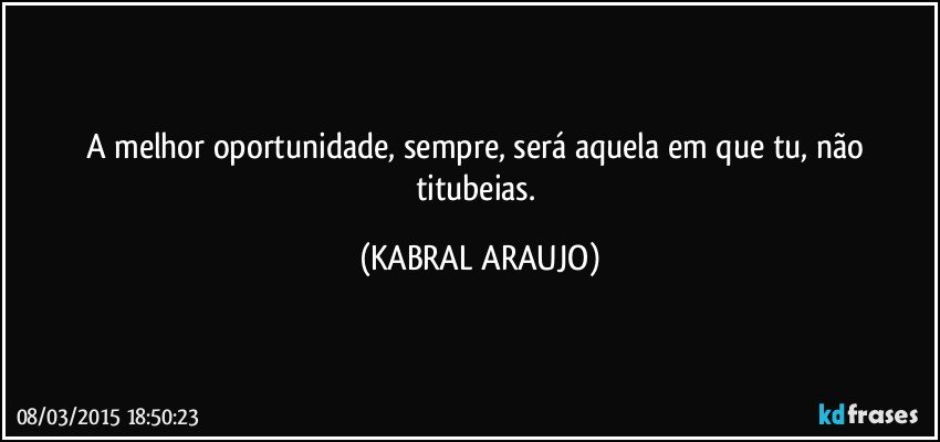 A melhor oportunidade, sempre, será aquela em que tu, não titubeias. (KABRAL ARAUJO)