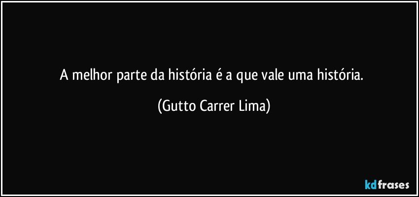 A melhor parte da história é a que vale uma história. (Gutto Carrer Lima)