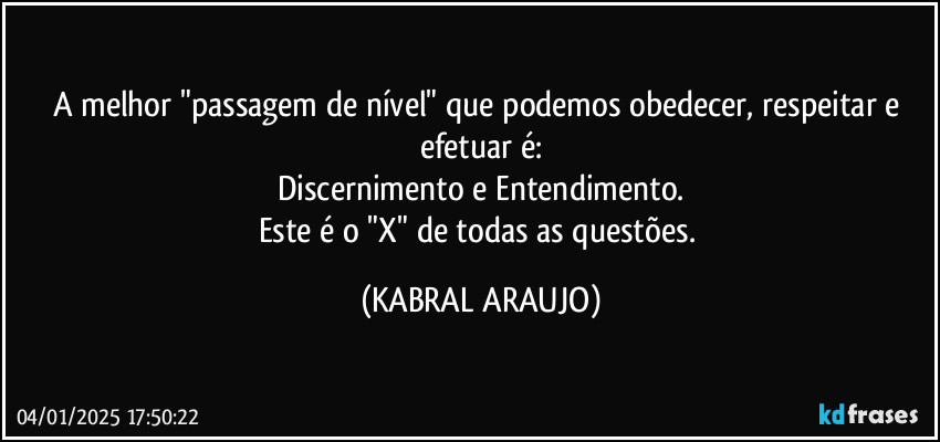 A melhor "passagem de nível" que podemos obedecer, respeitar e efetuar é:
Discernimento e Entendimento.
Este é o "X" de todas as questões. (KABRAL ARAUJO)