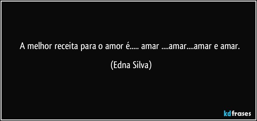 A melhor receita para o amor é... amar ...amar...amar e amar. (Edna Silva)