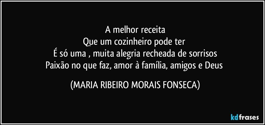 A melhor receita
Que um cozinheiro pode ter 
É só uma , muita alegria recheada de sorrisos
Paixão no que faz, amor à família, amigos e Deus (MARIA RIBEIRO MORAIS FONSECA)