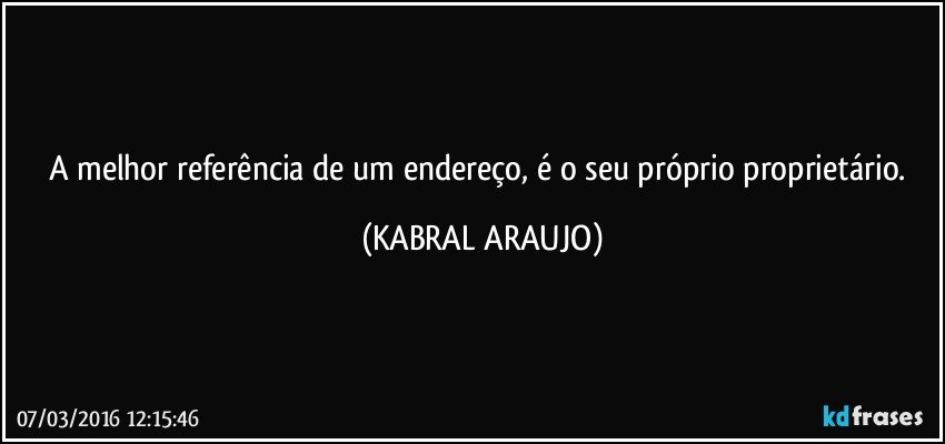 A melhor referência de um endereço, é o seu próprio proprietário. (KABRAL ARAUJO)