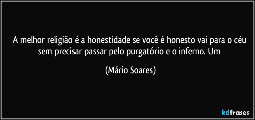 A melhor religião é a honestidade se você é honesto vai para o céu sem precisar passar pelo purgatório e o inferno. Um (Mário Soares)