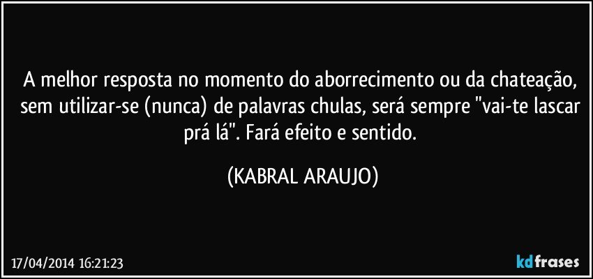 A melhor resposta no momento do aborrecimento ou da chateação, sem utilizar-se (nunca) de palavras chulas, será sempre "vai-te lascar prá lá". Fará efeito e sentido. (KABRAL ARAUJO)