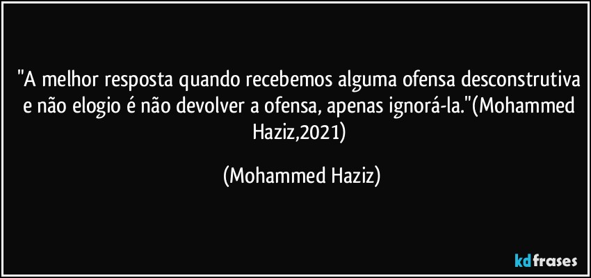 "A melhor resposta quando recebemos alguma ofensa desconstrutiva e não elogio é não devolver a ofensa, apenas ignorá-la."(Mohammed Haziz,2021) (Mohammed Haziz)