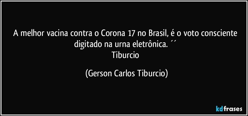 A melhor vacina contra o Corona 17 no Brasil, é o voto consciente digitado na urna eletrônica. ´´ 
Tiburcio (Gerson Carlos Tiburcio)