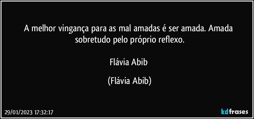 A melhor vingança para as mal amadas é ser amada. Amada sobretudo pelo próprio reflexo.

Flávia Abib (Flávia Abib)