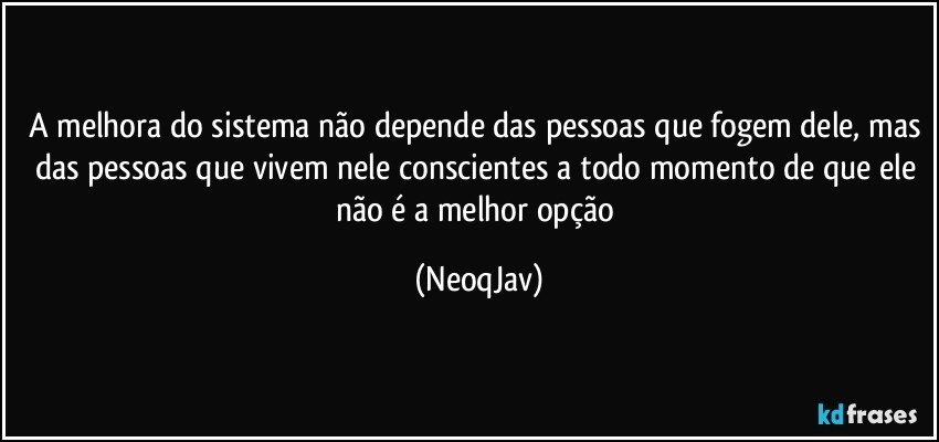 A melhora do sistema não depende das pessoas que fogem dele, mas das pessoas que vivem nele conscientes a todo momento de que ele não é a melhor opção (NeoqJav)