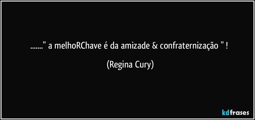 ..." a melhoRChave é da amizade & confraternização " ! (Regina Cury)