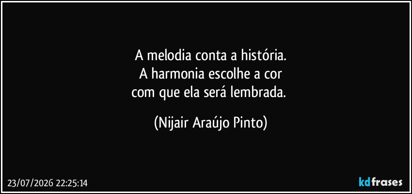 A melodia conta a história.
A harmonia escolhe a cor
com que ela será lembrada. (Nijair Araújo Pinto)