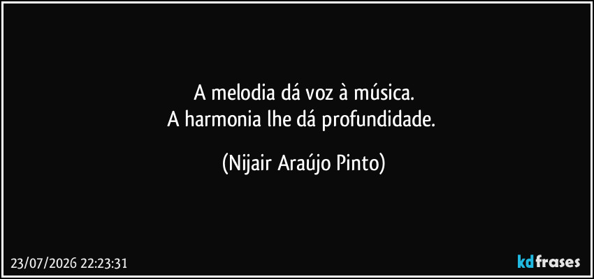 A melodia dá voz à música.
A harmonia lhe dá profundidade. (Nijair Araújo Pinto)