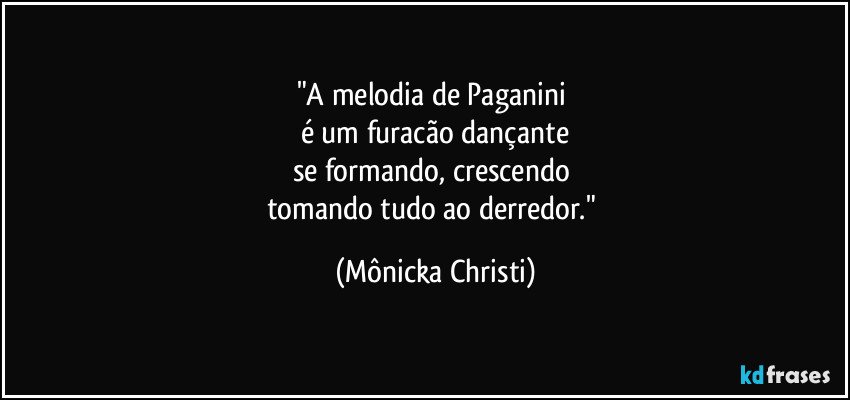 "A melodia de Paganini 
é um furacão dançante
se formando, crescendo 
tomando tudo ao derredor." (Mônicka Christi)