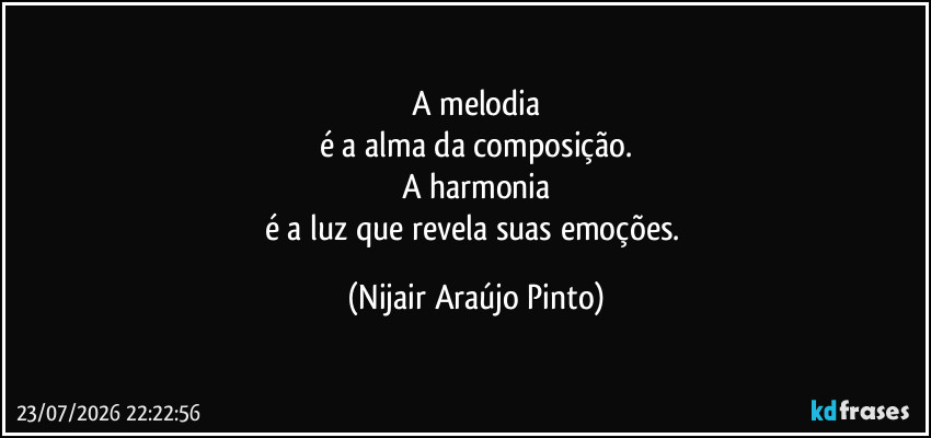 A melodia
é a alma da composição.
A harmonia
é a luz que revela suas emoções. (Nijair Araújo Pinto)