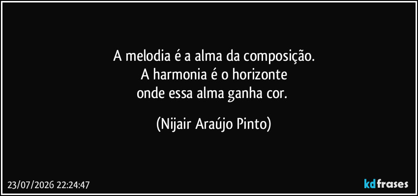 A melodia é a alma da composição.
A harmonia é o horizonte
onde essa alma ganha cor. (Nijair Araújo Pinto)