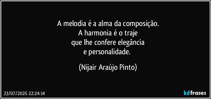 A melodia é a alma da composição.
A harmonia é o traje
que lhe confere elegância
e personalidade. (Nijair Araújo Pinto)