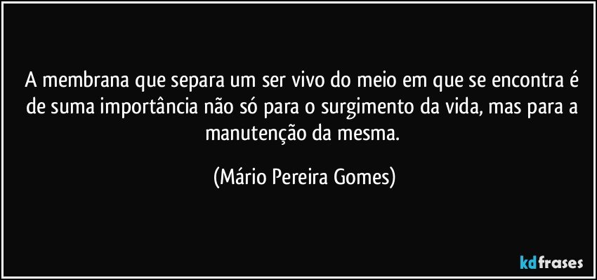 A membrana que separa um ser vivo do meio em que se encontra é de suma importância não só para o surgimento da vida, mas para a manutenção da mesma. (Mário Pereira Gomes)