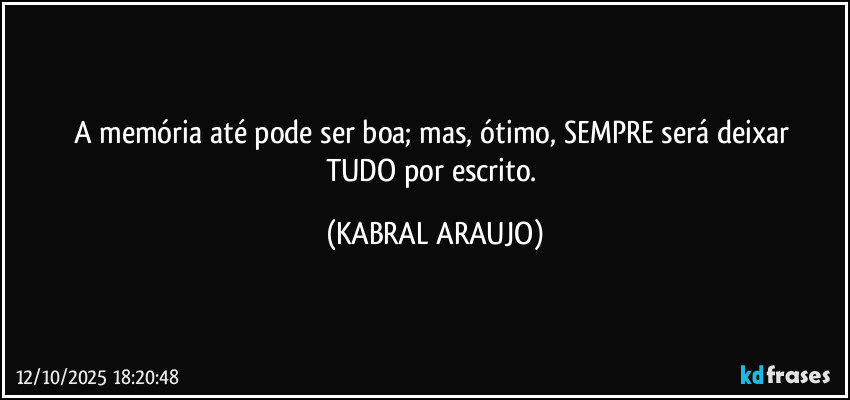 A memória até pode ser boa; mas, ótimo, SEMPRE será deixar 
TUDO por escrito. (KABRAL ARAUJO)