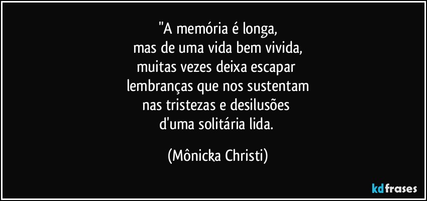 "A memória é longa,
mas de uma vida bem vivida,
muitas vezes deixa escapar 
lembranças que nos sustentam
nas tristezas e desilusões 
d'uma solitária lida. (Mônicka Christi)