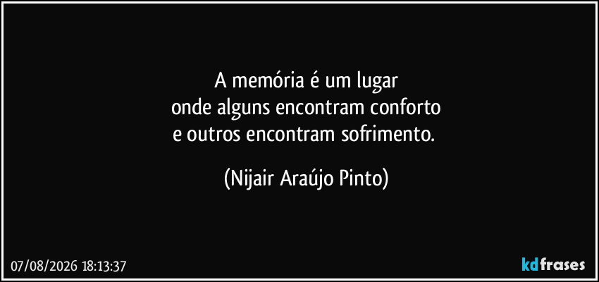 A memória é um lugar
onde alguns encontram conforto
e outros encontram sofrimento. (Nijair Araújo Pinto)