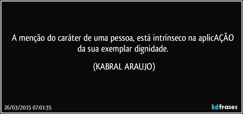 A menção do caráter de uma pessoa, está intrínseco na aplicAÇÃO da sua exemplar dignidade. (KABRAL ARAUJO)