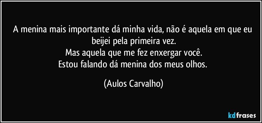 A menina mais importante dá minha vida, não é aquela em que eu beijei pela primeira vez.
Mas aquela que me fez enxergar você.
Estou falando dá menina dos meus olhos. (Aulos Carvalho)