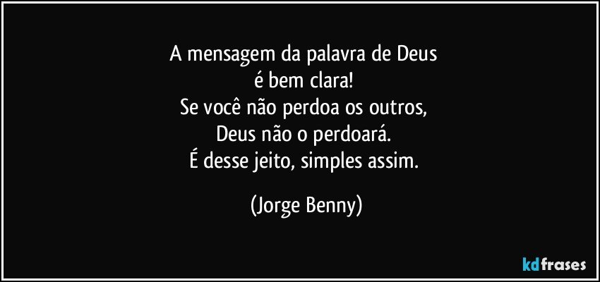 A mensagem da palavra de Deus 
é bem  clara! 
Se você não perdoa os outros, 
Deus não o perdoará. 
É desse jeito, simples assim. (Jorge Benny)