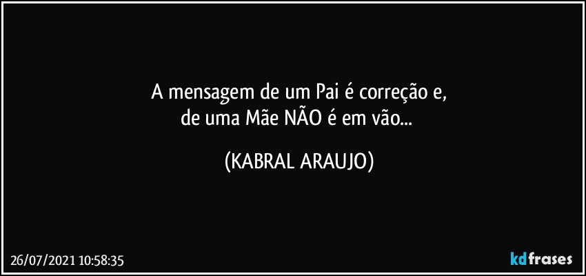 A mensagem de um Pai é correção  e,
de uma Mãe NÃO é em vão... (KABRAL ARAUJO)