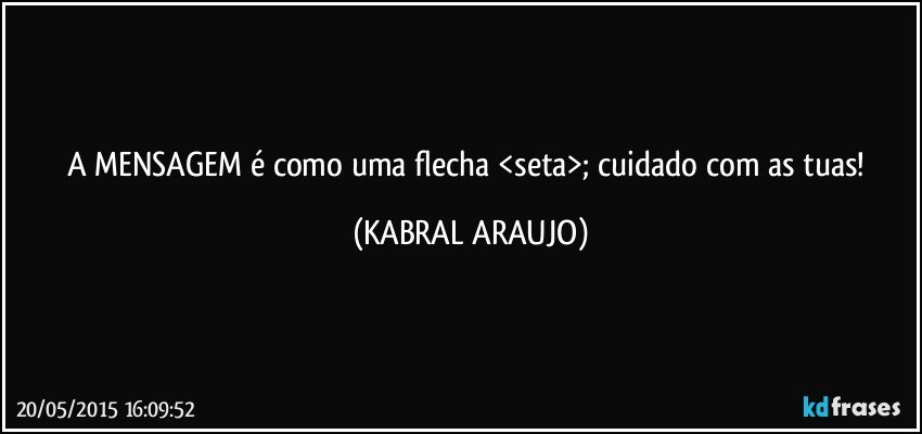 A MENSAGEM é como uma flecha <seta>; cuidado com as tuas! (KABRAL ARAUJO)