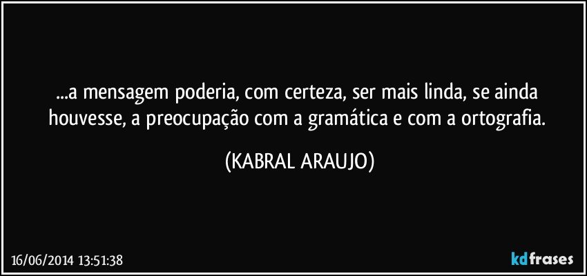 ...a mensagem poderia, com certeza, ser mais linda, se ainda houvesse, a preocupação com a gramática e com a ortografia. (KABRAL ARAUJO)