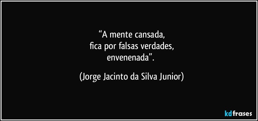 “A mente cansada,
fica por falsas verdades,
envenenada”. (Jorge Jacinto da Silva Junior)