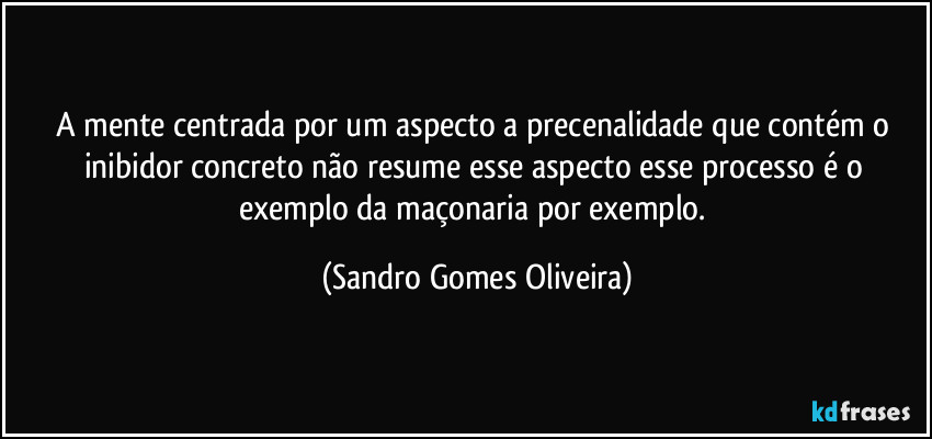 A mente centrada por um aspecto a precenalidade que contém o inibidor concreto não resume esse aspecto esse processo é o exemplo da maçonaria por exemplo. (Sandro Gomes Oliveira)