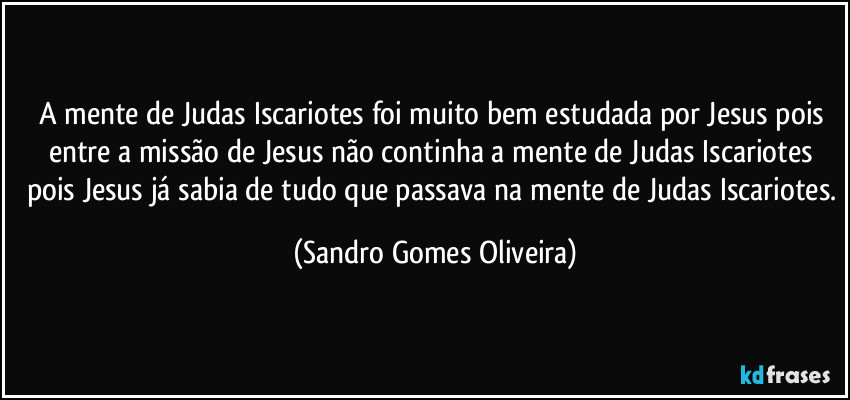 A mente de Judas Iscariotes foi muito bem estudada por Jesus pois entre a missão de Jesus não continha a mente de Judas Iscariotes pois Jesus já sabia de tudo que passava na mente de Judas Iscariotes. (Sandro Gomes Oliveira)