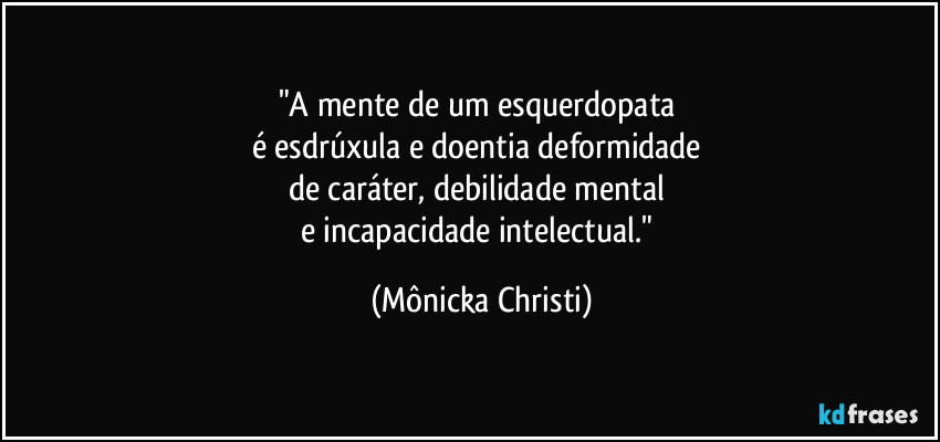 "A mente de um esquerdopata 
é esdrúxula e doentia deformidade 
de caráter, debilidade mental 
e incapacidade intelectual." (Mônicka Christi)