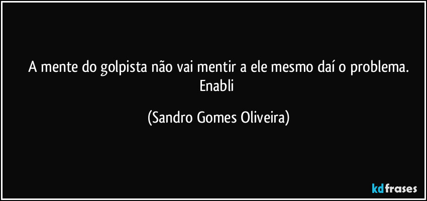 A mente do golpista não vai mentir a ele mesmo daí o problema.
Enabli (Sandro Gomes Oliveira)