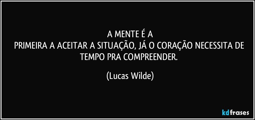 A MENTE É A
PRIMEIRA A ACEITAR A SITUAÇÃO, JÁ O CORAÇÃO NECESSITA DE TEMPO PRA COMPREENDER. (Lucas Wilde)