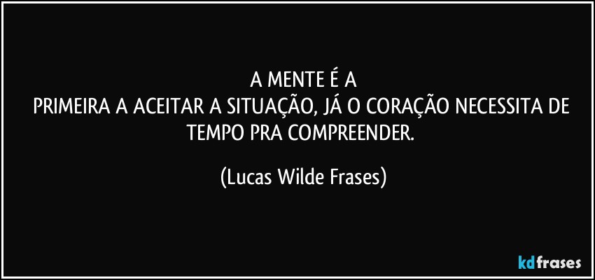A MENTE É A
PRIMEIRA A ACEITAR A SITUAÇÃO, JÁ O CORAÇÃO NECESSITA DE TEMPO PRA COMPREENDER. (Lucas Wilde Frases)