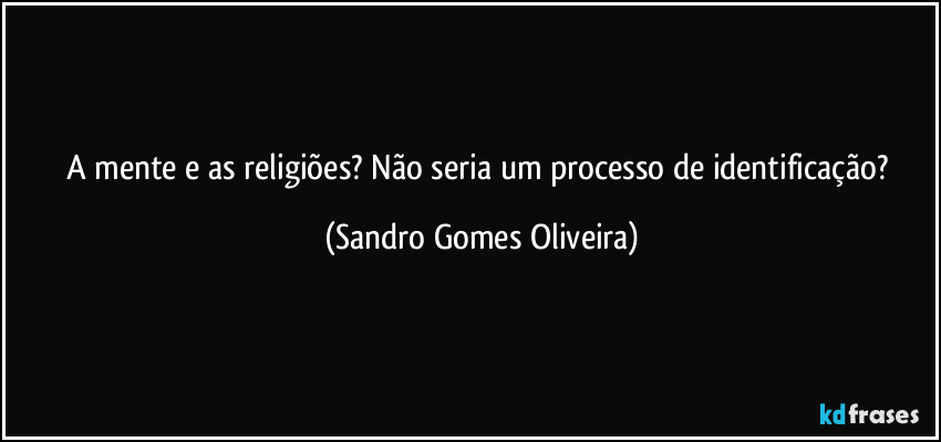 A mente e as religiões? Não seria um processo de identificação? (Sandro Gomes Oliveira)