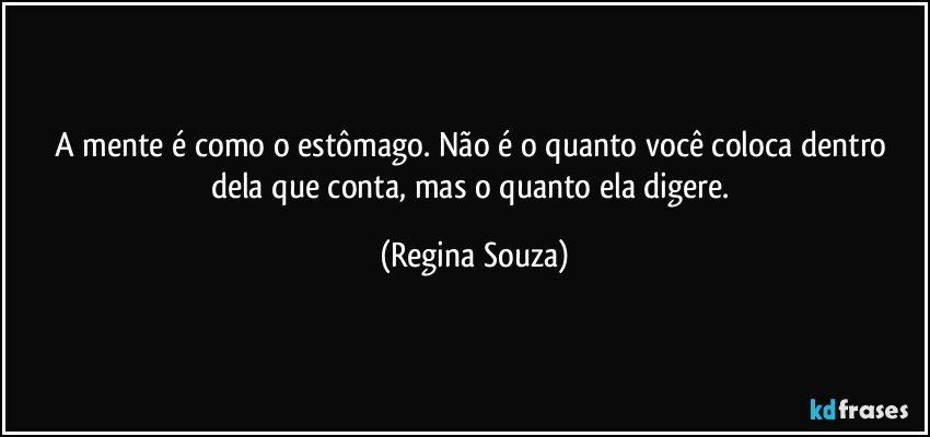 A mente é como o estômago. Não é o quanto você coloca dentro dela que conta, mas o quanto ela digere. (Regina Souza)