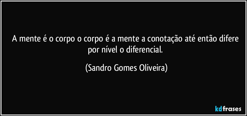 A mente é o corpo o corpo é a mente a conotação até então difere por nível o diferencial. (Sandro Gomes Oliveira)