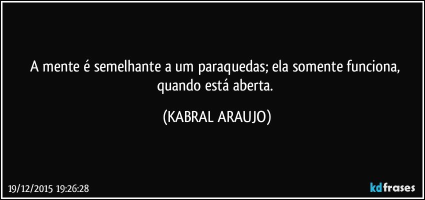 A mente é semelhante a um paraquedas; ela somente funciona, quando está aberta. (KABRAL ARAUJO)