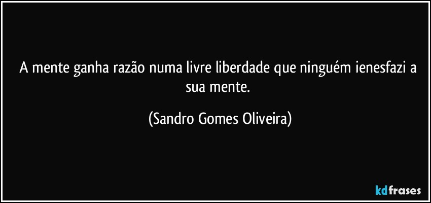 A mente ganha razão numa livre liberdade que ninguém ienesfazi a sua mente. (Sandro Gomes Oliveira)