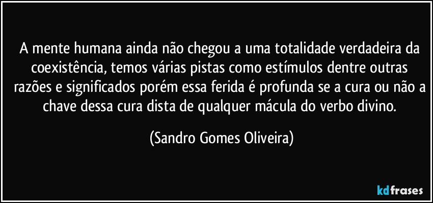 A mente humana ainda não chegou a uma totalidade  verdadeira da coexistência, temos várias pistas como estímulos dentre outras razões e significados porém essa ferida é profunda se a cura ou não a chave dessa cura dista de qualquer mácula do verbo divino. (Sandro Gomes Oliveira)