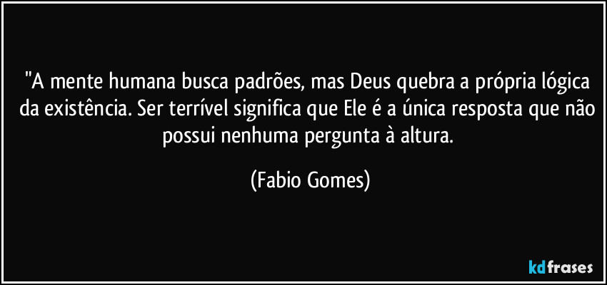 "A mente humana busca padrões, mas Deus quebra a própria lógica da existência. Ser terrível significa que Ele é a única resposta que não possui nenhuma pergunta à altura. (Fabio Gomes)