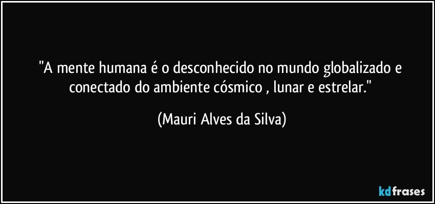 "A mente humana é o desconhecido no mundo  globalizado e conectado do ambiente cósmico , lunar e estrelar." (Mauri Alves da Silva)