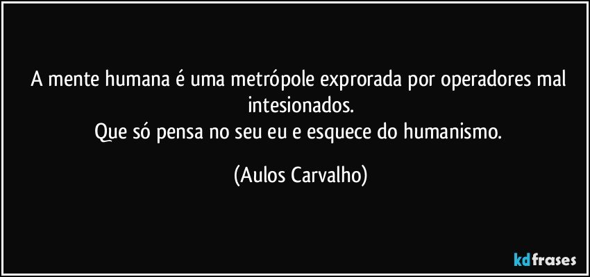 A mente humana é uma metrópole exprorada por operadores mal intesionados.
Que só pensa no seu eu e esquece do humanismo. (Aulos Carvalho)