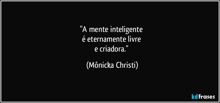 "A mente inteligente 
é eternamente livre 
e criadora." (Mônicka Christi)