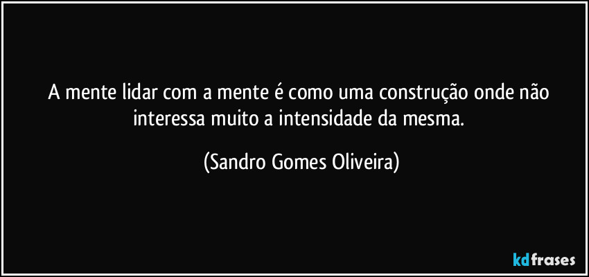 A mente lidar com a mente é como uma construção onde não interessa muito a intensidade da mesma. (Sandro Gomes Oliveira)