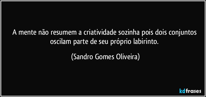 A mente não resumem a criatividade sozinha pois dois conjuntos oscilam parte de seu próprio labirinto. (Sandro Gomes Oliveira)